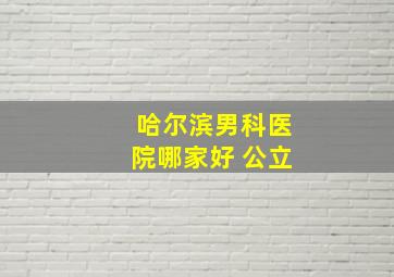 哈尔滨男科医院哪家好 公立